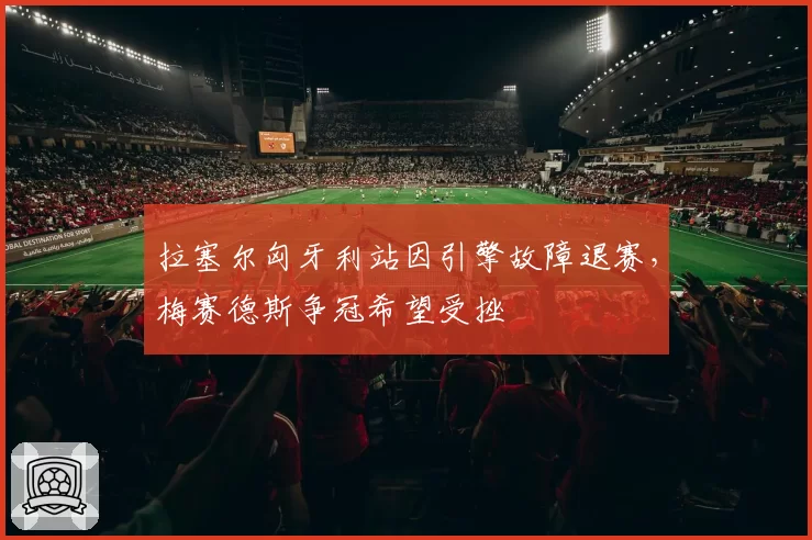 拉塞尔匈牙利站因引擎故障退赛，梅赛德斯争冠希望受挫