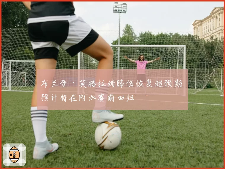 布兰登·英格拉姆膝伤恢复超预期 预计将在附加赛前回归