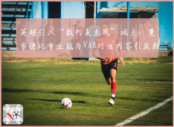 英超引入“裁判麦克风”试点，曼市德比中主裁与VAR对话内容引发新质疑