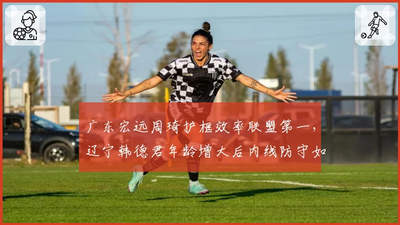 广东宏远周琦护框效率联盟第一,辽宁韩德君年龄增大后内线防守如何应对?