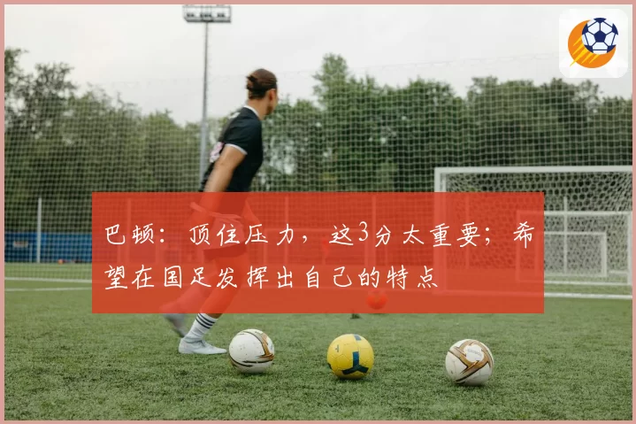 巴顿：顶住压力，这3分太重要；希望在国足发挥出自己的特点