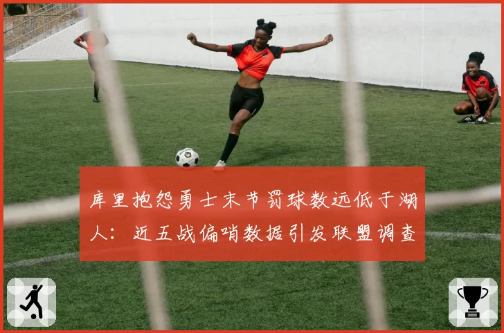 库里抱怨勇士末节罚球数远低于湖人：近五战偏哨数据引发联盟调查