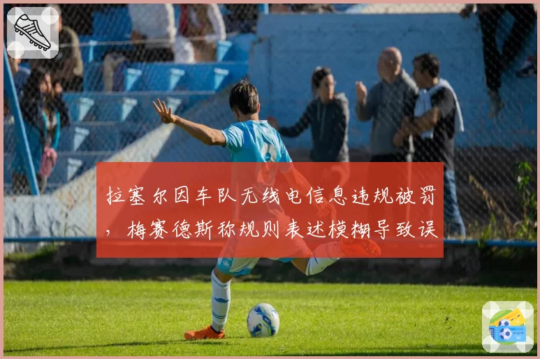 拉塞尔因车队无线电信息违规被罚，梅赛德斯称规则表述模糊导致误判率达50%