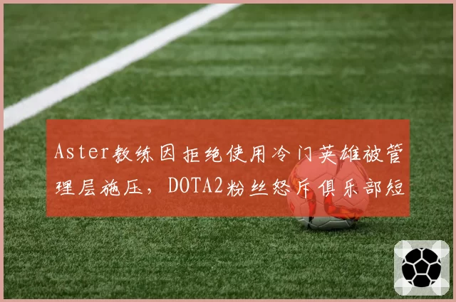 Aster教练因拒绝使用冷门英雄被管理层施压，DOTA2粉丝怒斥俱乐部短视毁掉潜力