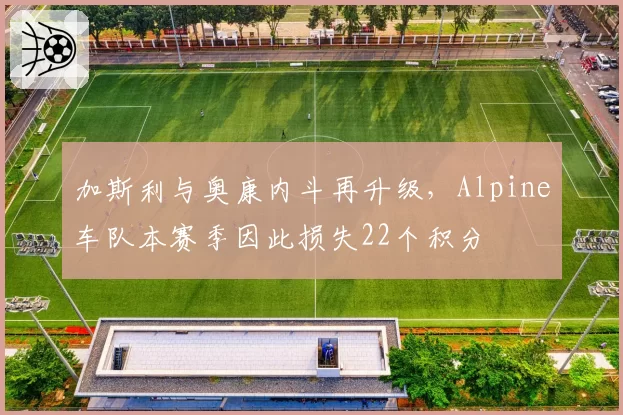 加斯利与奥康内斗再升级，Alpine车队本赛季因此损失22个积分