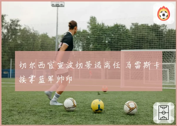 切尔西官宣波切蒂诺离任 马雷斯卡接掌蓝军帅印