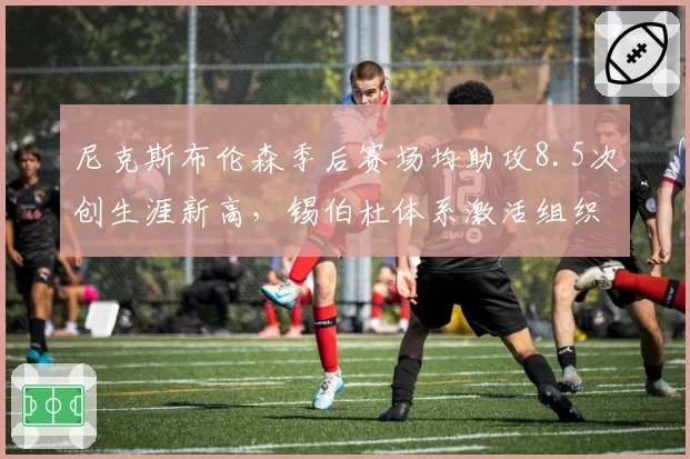 尼克斯布伦森季后赛场均助攻8.5次创生涯新高，锡伯杜体系激活组织属性