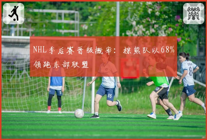 NHL季后赛晋级概率：棕熊队以68%领跑东部联盟