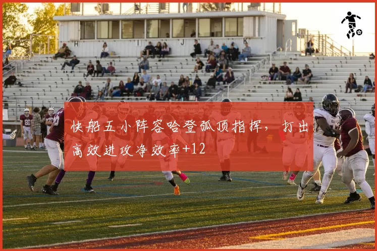 快船五小阵容哈登弧顶指挥,打出高效进攻净效率+12