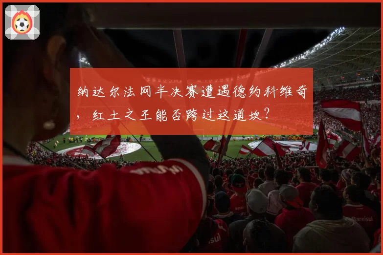 纳达尔法网半决赛遭遇德约科维奇，红土之王能否跨过这道坎？