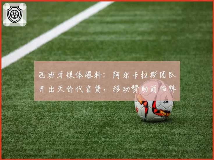 西班牙媒体爆料:阿尔卡拉斯团队开出天价代言费,移动赞助商临阵退缩