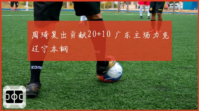 周琦复出贡献20+10 广东主场力克辽宁本钢