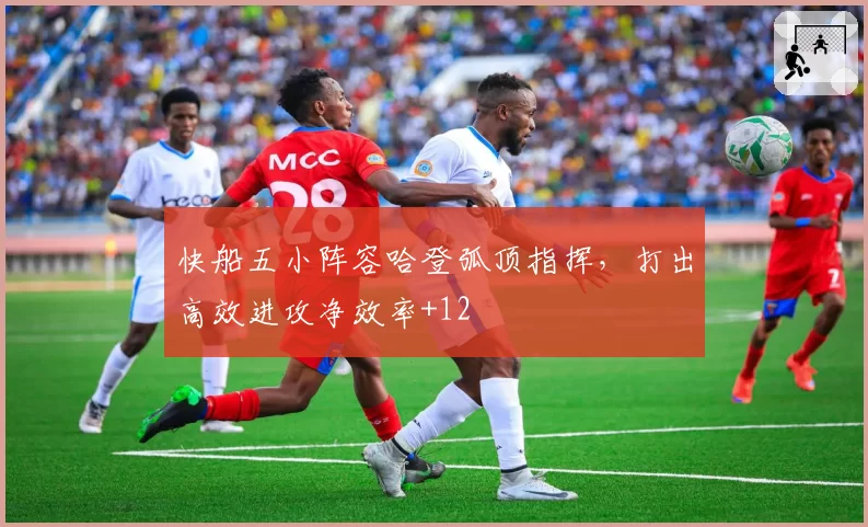 快船五小阵容哈登弧顶指挥,打出高效进攻净效率+12