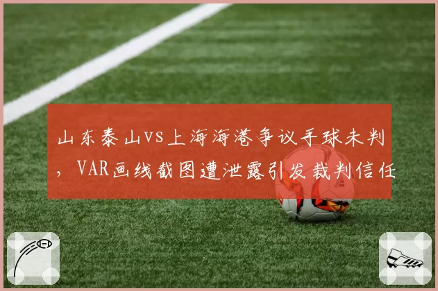 山东泰山vs上海海港争议手球未判，VAR画线截图遭泄露引发裁判信任危机