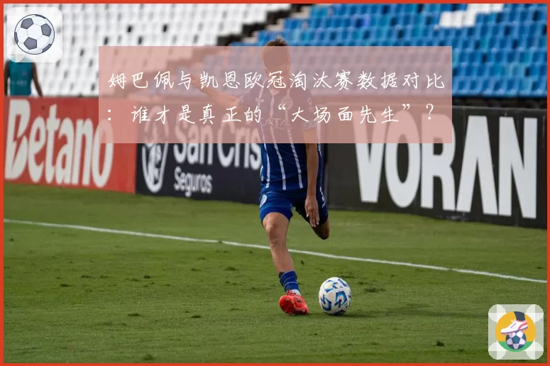 姆巴佩与凯恩欧冠淘汰赛数据对比：谁才是真正的“大场面先生”？